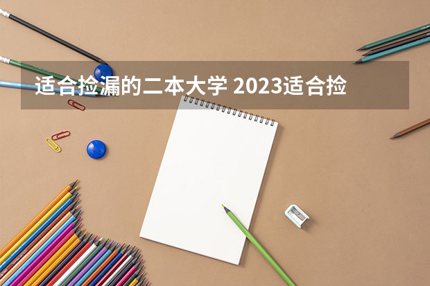 适合捡漏的二本大学 2023适合捡漏的二本公办大学