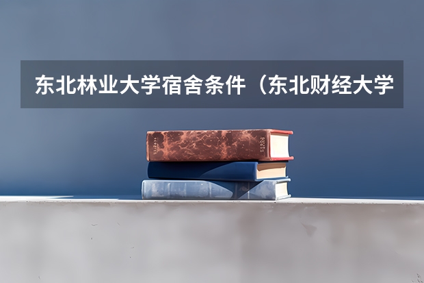 东北林业大学宿舍条件（东北财经大学宿舍条件,宿舍环境图片(10篇)）