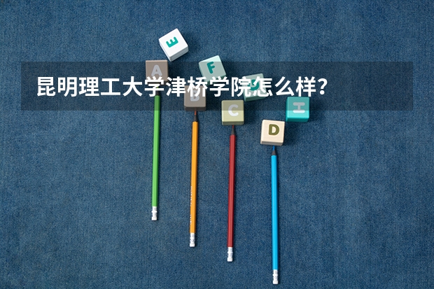 昆明理工大学津桥学院怎么样？