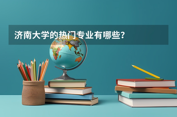 济南大学的热门专业有哪些？