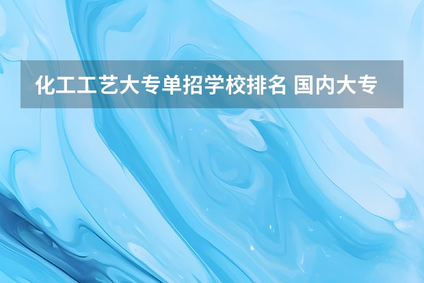 化工工艺大专单招学校排名 国内大专排名前十位的院校