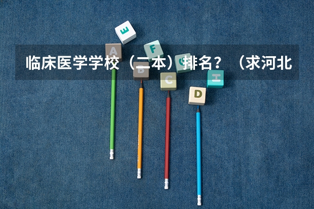 临床医学学校（二本）排名？（求河北的三本大学排名，以及可能在第二次征集时降分的学校！）