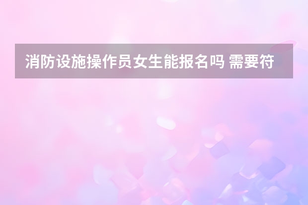 消防设施操作员女生能报名吗 需要符合什么条件
