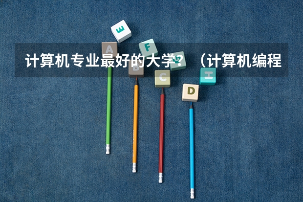 计算机专业最好的大学？（计算机编程专业大学排名）
