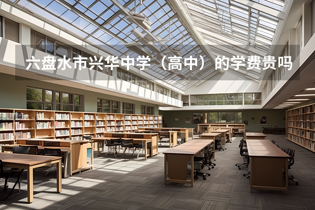 六盘水市兴华中学（高中）的学费贵吗？多少钱一个学期啊？