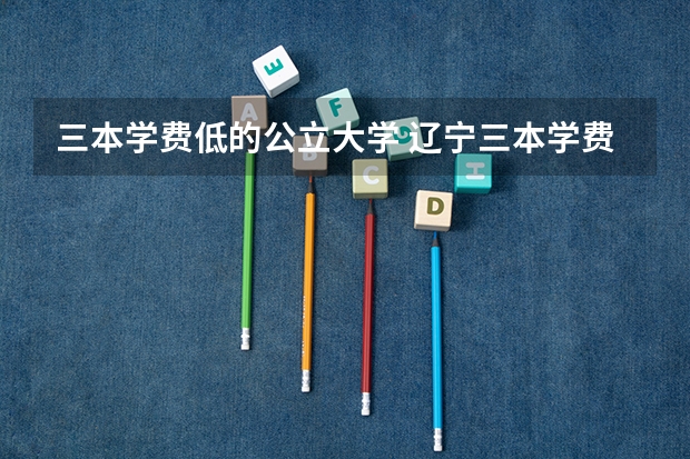 三本学费低的公立大学 辽宁三本学费一览表