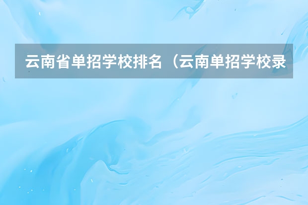 云南省单招学校排名（云南单招学校录取名单(揭晓云南省各高校单招录取结果)）