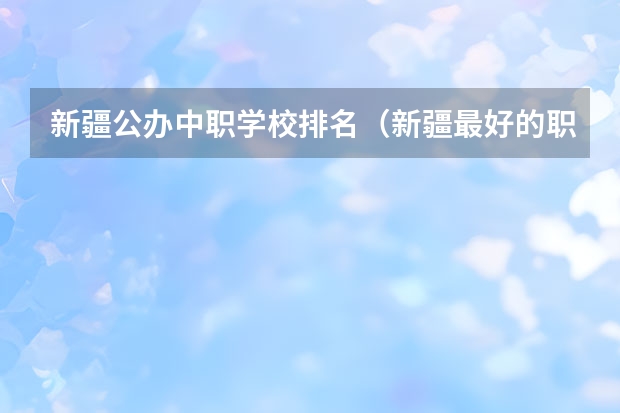 新疆公办中职学校排名（新疆最好的职业学校排名？）