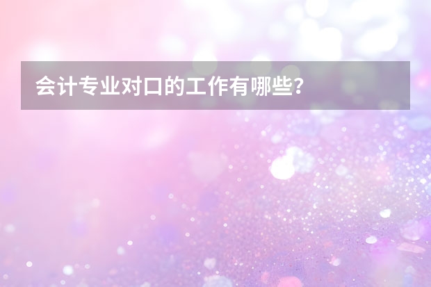 会计专业对口的工作有哪些？