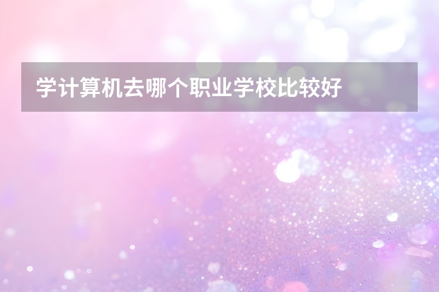 学计算机去哪个职业学校比较好
