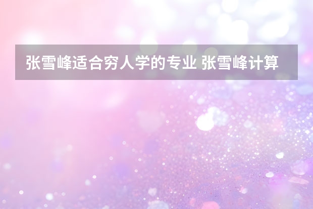 张雪峰适合穷人学的专业 张雪峰计算机专业就业前景