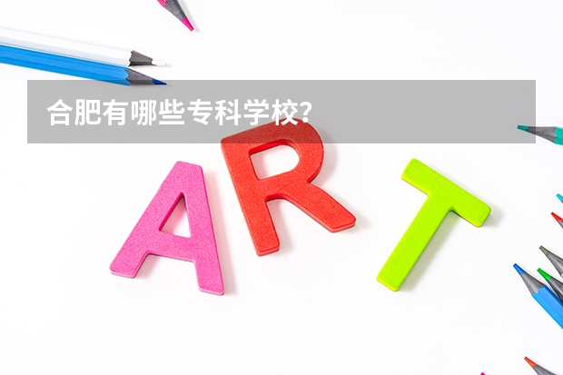 合肥有哪些专科学校？