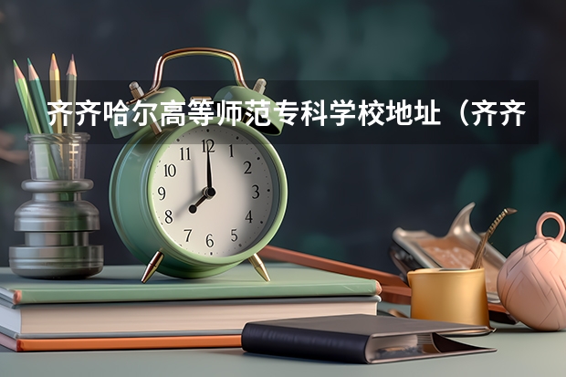 齐齐哈尔高等师范专科学校地址（齐齐哈尔高等师范专科学校是几专）