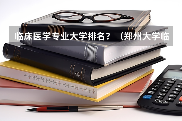 临床医学专业大学排名？（郑州大学临床医学排名）