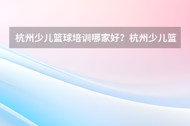 杭州少儿篮球培训哪家好？杭州少儿篮球培训怎么选？