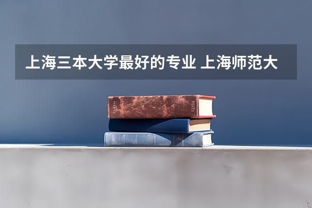 上海三本大学最好的专业 上海师范大学最好的专业