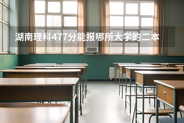 湖南理科477分能报哪所大学的二本（湖南较好的二本理科学校）