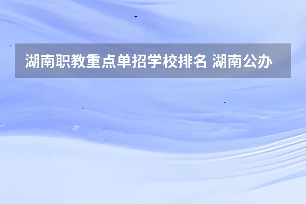 湖南职教重点单招学校排名 湖南公办专科学校排名单招