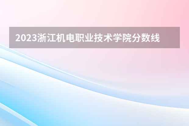 2023浙江机电职业技术学院分数线最低是多少