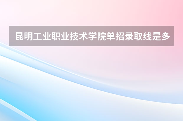 昆明工业职业技术学院单招录取线是多少