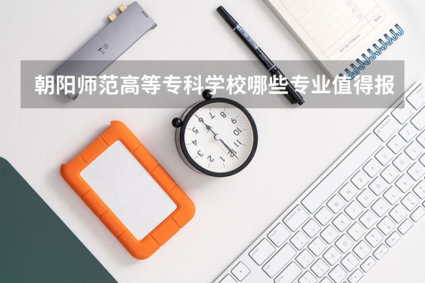 朝阳师范高等专科学校哪些专业值得报？