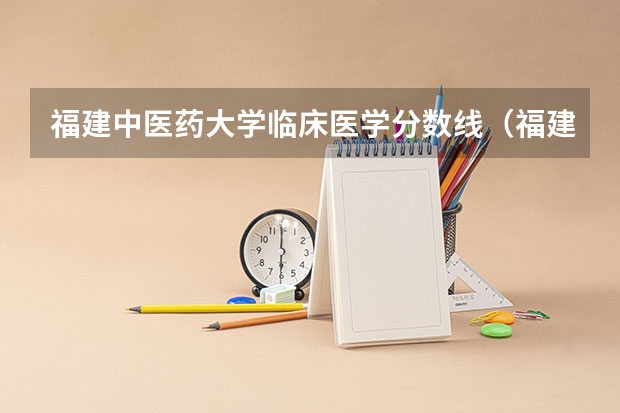 福建中医药大学临床医学分数线（福建医科大学临床医学录取线）