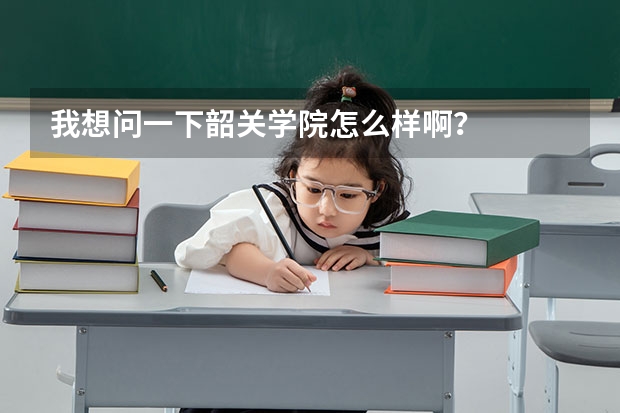 我想问一下韶关学院怎么样啊？