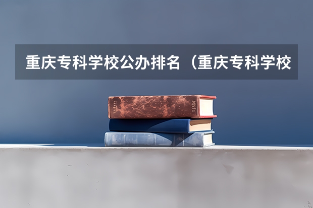 重庆专科学校公办排名（重庆专科学校公办排名及分数线）