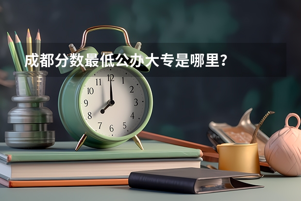 成都分数最低公办大专是哪里？