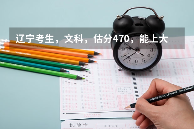 辽宁考生,文科,估分470,能上大连大学吗?