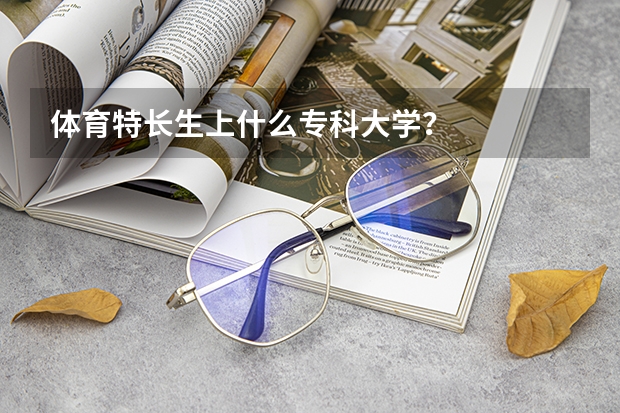 体育特长生上什么专科大学？