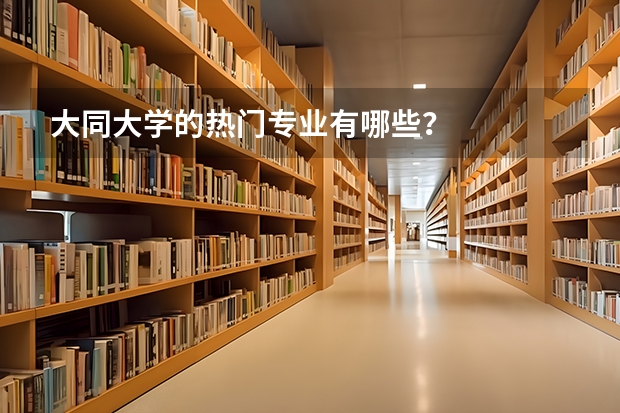 大同大学的热门专业有哪些？
