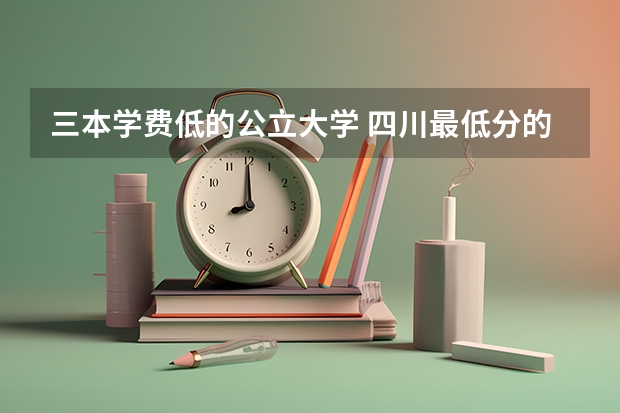 三本学费低的公立大学 四川最低分的三本大学