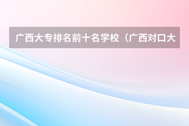 广西大专排名前十名学校（广西对口大专院校排名）