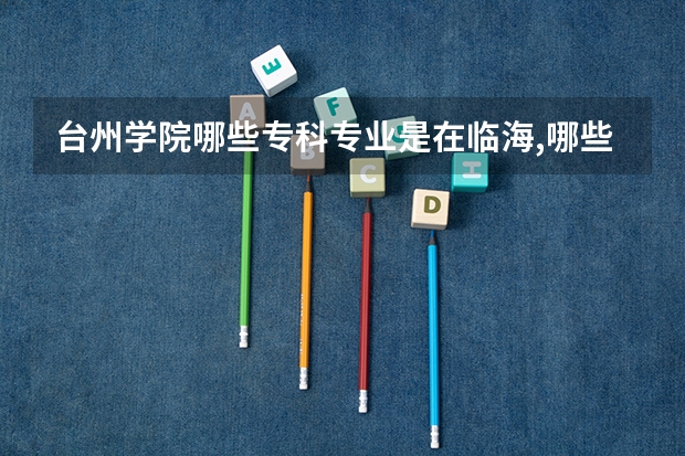 台州学院哪些专科专业是在临海,哪些是在椒江的???