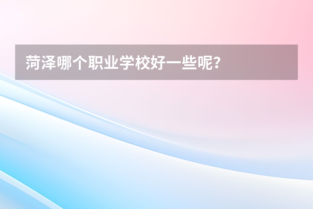菏泽哪个职业学校好一些呢？
