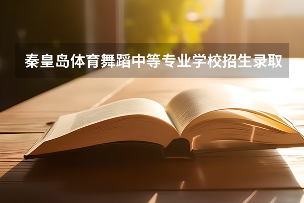 秦皇岛体育舞蹈中等专业学校招生录取分数线（秦皇岛体育舞蹈中等专业学校报名条件、招生对象）
