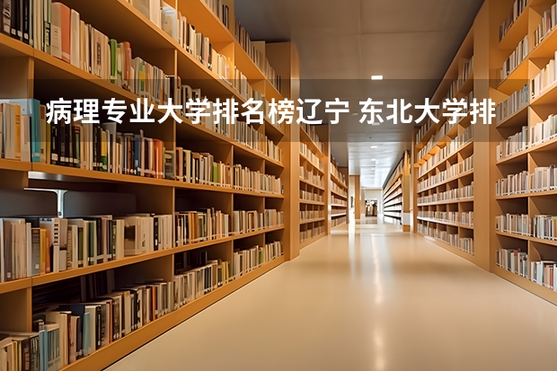 病理专业大学排名榜辽宁 东北大学排名