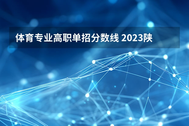 体育专业高职单招分数线 2023陕西单招学校及分数线？