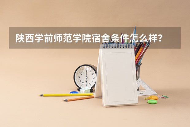 陕西学前师范学院宿舍条件怎么样？
