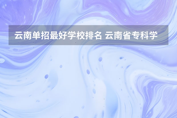 云南单招最好学校排名 云南省专科学校排名