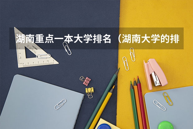 湖南重点一本大学排名（湖南大学的排名一览表）
