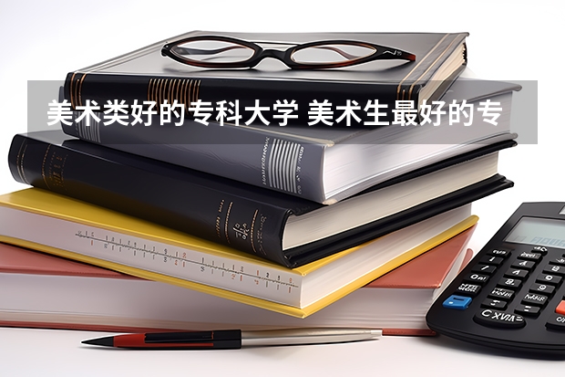 美术类好的专科大学 美术生最好的专科学校？