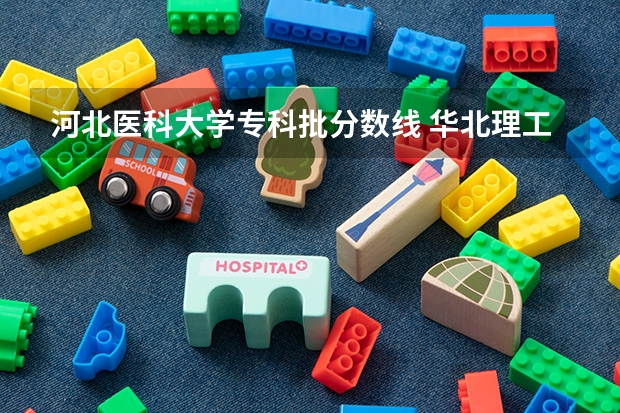 河北医科大学专科批分数线 华北理工大学专科分数线？