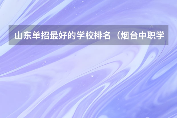 山东单招最好的学校排名（烟台中职学校排名）