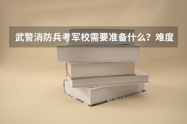 武警消防兵考军校需要准备什么？难度大吗？