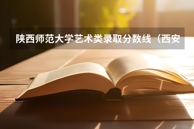 陕西师范大学艺术类录取分数线（西安艺术学院高中录取分数线）
