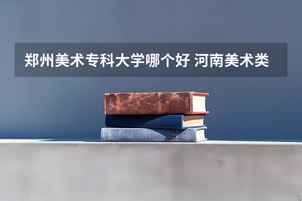 郑州美术专科大学哪个好 河南美术类比较好的大专