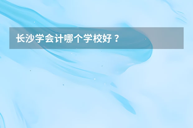 长沙学会计哪个学校好 ？