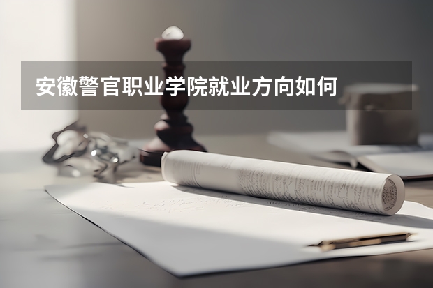 安徽警官职业学院就业方向如何